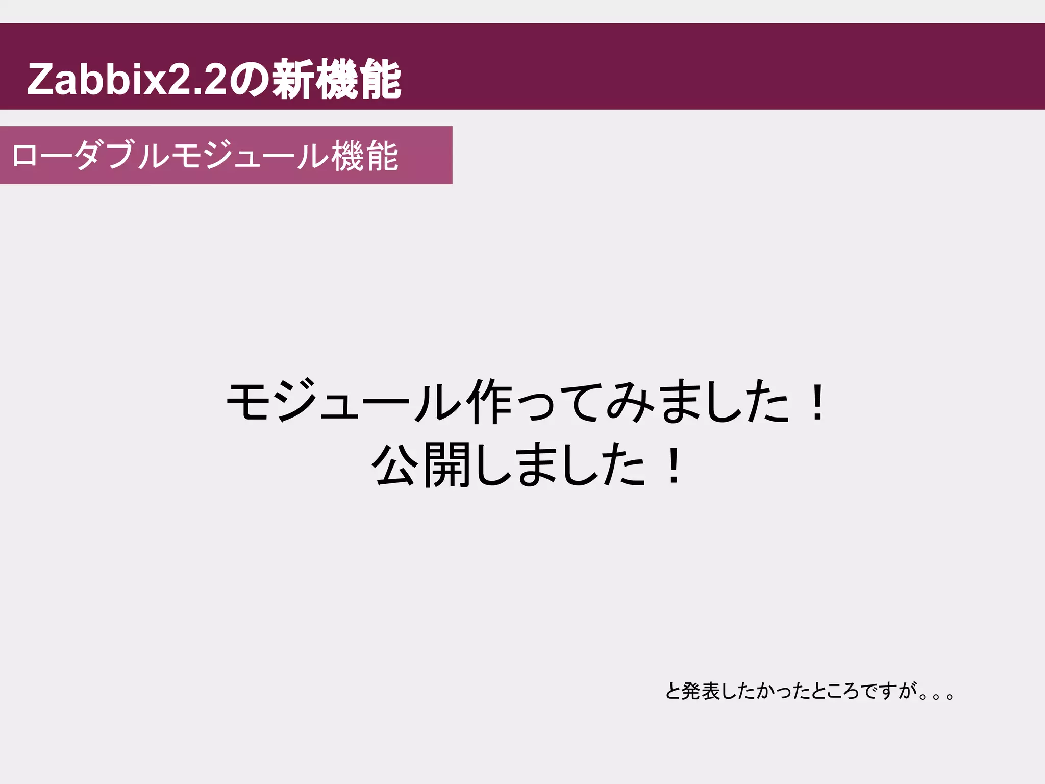Zabbix2.2の新機能
ローダブルモジュール機能
モジュール作ってみました！
公開しました！
と発表したかったところですが。。。
 