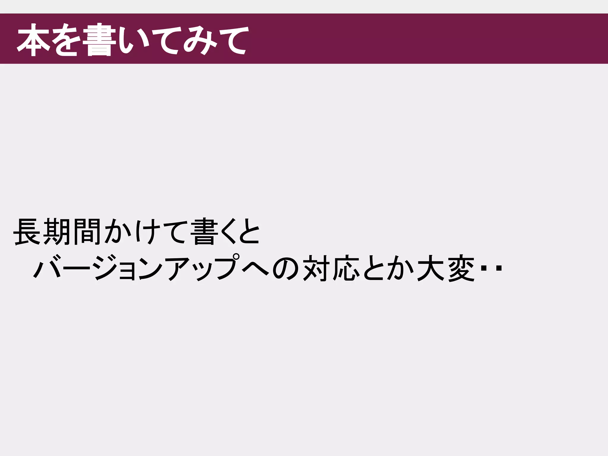 本を書いてみて
長期間かけて書くと
　バージョンアップへの対応とか大変・・
 