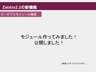 Zabbix2.2の新機能
ローダブルモジュール機能
モジュール作ってみました！
公開しました！
と発表したかったところですが。。。
 