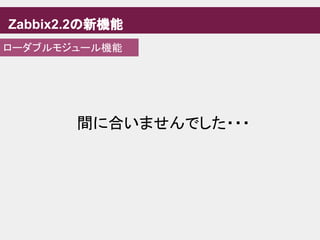 Zabbix2.2の新機能
ローダブルモジュール機能
間に合いませんでした・・・
 