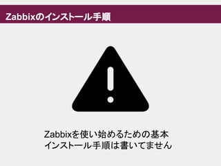 Zabbixのインストール手順
Zabbixを使い始めるための基本
インストール手順は書いてません
 