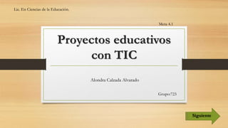 Proyectos educativos 
Alondra Calzada Alvarado 
Grupo:723 
con TIC 
Lic. En Ciencias de la Educación. 
Meta 4.1 
Siguiente 
 