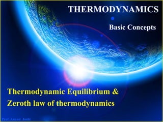 Prof. Anand Joshi
THERMODYNAMICS
Basic Concepts
Thermodynamic Equilibrium &
Zeroth law of thermodynamics
 