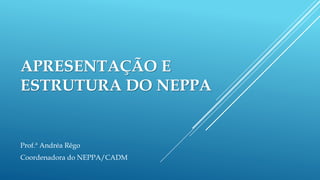 APRESENTAÇÃO E
ESTRUTURA DO NEPPA
Prof.ª Andréa Rêgo
Coordenadora do NEPPA/CADM
 