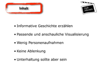 Inhalt
• Informative Geschichte erzählen 
• Passende und anschauliche Visualisierung 
• Wenig Personenaufnahmen 
• Keine Ablenkung 
• Unterhaltung sollte aber sein
 