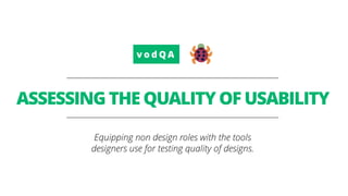 v o d Q A
ASSESSING THE QUALITY OF USABILITY
Equipping non design roles with the tools
designers use for testing quality of designs.
 