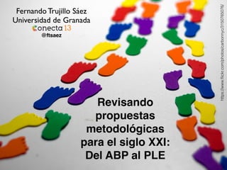 Revisando 
propuestas 
metodológicas 
para el siglo XXI: 
Del ABP al PLE 
https://www.flickr.com/photos/carbonnyc/3150765076/ 
Fernando Trujillo Sáez 
Universidad de Granada 
@ftsaez 
 