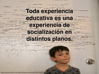 Toda experiencia 
educativa es una 
experiencia de 
socialización en 
distintos planos. 
http://www.flickr.com/photos/wwworks/2350106729/ 
 