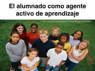 El alumnado como agente 
activo de aprendizaje 
http://www.flickr.com/photos/57570482@N06/5299266966/ 
 