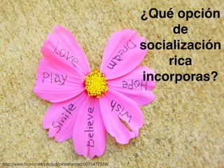 ¿Qué opción 
de 
socialización 
rica 
incorporas? 
http://www.flickr.com/photos/pinksherbet/5075477519/ 
 