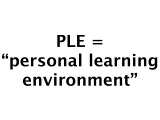 PLE = 
“personal learning 
environment” 
 