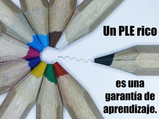 Un PLE rico 
es una 
garantía de 
aprendizaje. 
 