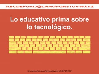 Lo educativo prima sobre 
lo tecnológico. 
http://www.flickr.com/photos/skylervm/3787931642/ 
 