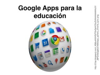 Google Apps para la 
educación 
http://2.bp.blogspot.com/_4S6buKKlhfQ/TQvQphCGuZI/AAAAAAAAAJY/ 
JBPai4aQgbE/s1600/app_sphere_chrome_sync.png 
 
