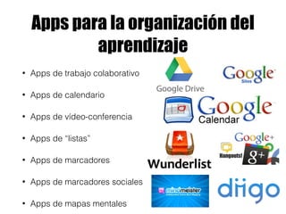 Apps para la organización del 
aprendizaje 
• Apps de trabajo colaborativo 
• Apps de calendario 
• Apps de vídeo-conferencia 
• Apps de “listas” 
• Apps de marcadores 
• Apps de marcadores sociales 
• Apps de mapas mentales 
 