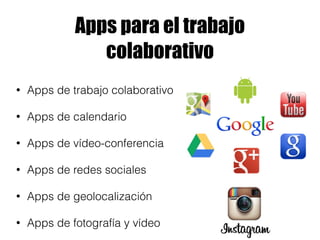 Apps para el trabajo 
colaborativo 
• Apps de trabajo colaborativo 
• Apps de calendario 
• Apps de vídeo-conferencia 
• Apps de redes sociales 
• Apps de geolocalización 
• Apps de fotografía y vídeo 
 