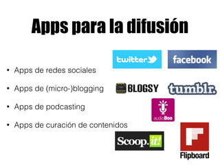 Apps para la difusión 
• Apps de redes sociales 
• Apps de (micro-)blogging 
• Apps de podcasting 
• Apps de curación de contenidos 
 