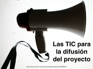 Las TIC para 
la difusión 
del proyecto 
http://www.flickr.com/photos/altemark/337248947/ 
 