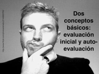 Dos 
conceptos 
básicos:! 
evaluación 
inicial y auto-evaluación 
http://www.flickr.com/photos/striatic/2144933705/ 
 
