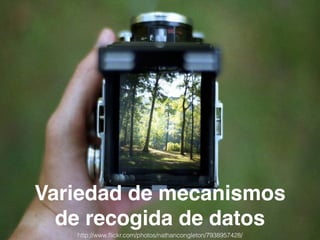 Variedad de mecanismos 
de recogida de datos 
http://www.flickr.com/photos/nathancongleton/7938957428/ 
 