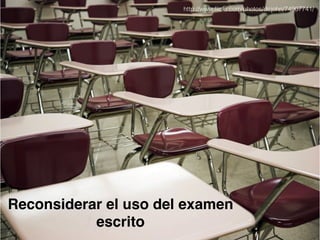 Reconsiderar el uso del examen 
escrito 
http://www.flickr.com/photos/dcjohn/74907741/ 
 