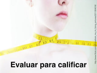 Evaluar para calificar 
http://www.flickr.com/photos/look_ma_im_flying_pictures/2211304018/ 
 