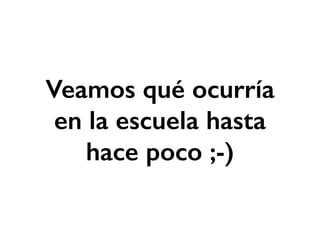 Veamos qué ocurría 
en la escuela hasta 
hace poco ;-) 
 