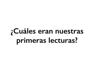 ¿Cuáles eran nuestras 
primeras lecturas? 
 