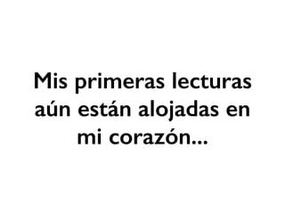 Mis primeras lecturas 
aún están alojadas en 
mi corazón... 
 