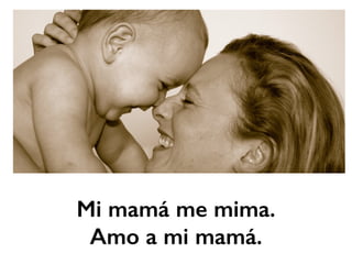 Mi mamá me mima. 
Amo a mi mamá. 
 
