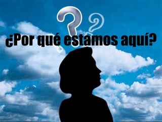 ¿Por qué estamos aquí? 
 