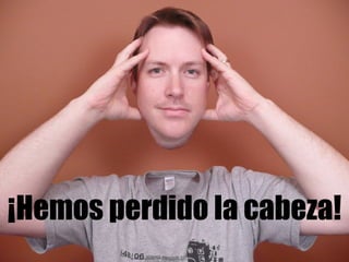 ¡Hemos perdido la cabeza! 
 
