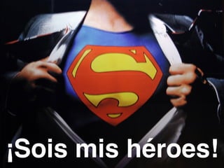 ¡Sois mis héroes! 
 