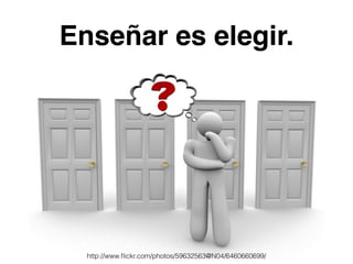 Enseñar es elegir. 
http://www.flickr.com/photos/59632563@N04/6460660699/ 
 