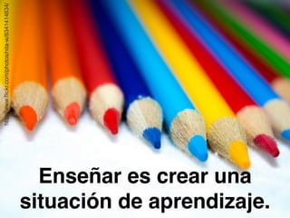Enseñar es crear una 
situación de aprendizaje. http://www.flickr.com/photos/nita-w/8341414834/ 
 