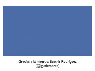 Gracias a la maestra Beatriz Rodríguez 
(@igualemente) 
 