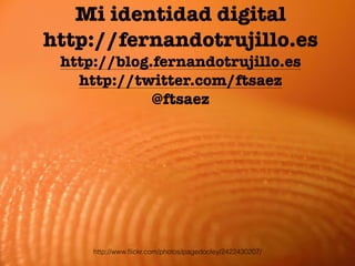 Mi identidad digital 
http://fernandotrujillo.es 
http://blog.fernandotrujillo.es 
http://twitter.com/ftsaez 
@ftsaez 
http://www.flickr.com/photos/pagedooley/2422430207/ 
 