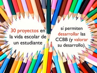 30 proyectos en 
la vida escolar de 
un estudiante 
sí permiten 
desarrollar las 
CCBB (y valorar 
su desarrollo). 
 
