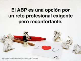 El ABP es una opción por 
un reto profesional exigente 
pero reconfortante. 
http://www.flickr.com/photos/nukamari/6877204993/ 
 