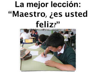La mejor lección: 
“Maestro, ¿es usted 
feliz?” 
 