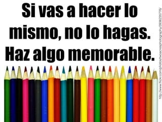 http://www.flickr.com/photos/twoacresphotography/3936235776/ 
Si vas a hacer lo 
mismo, no lo hagas. 
Haz algo memorable. 
 