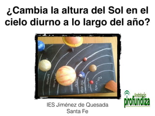 ¿Cambia la altura del Sol en el 
cielo diurno a lo largo del año? 
IES Jiménez de Quesada 
Santa Fe 
 