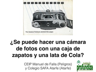¿Se puede hacer una cámara 
de fotos con una caja de 
zapatos y una lata de Cola? 
CEIP Manuel de Falla (Peligros) 
y Colegio SAFA Atarfe (Atarfe) 
 