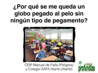 ¿Por qué se me queda un 
globo pegado al pelo sin 
ningún tipo de pegamento? 
CEIP Manuel de Falla (Peligros) 
y Colegio SAFA Atarfe (Atarfe) 
 