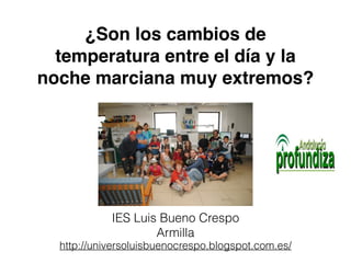 ¿Son los cambios de 
temperatura entre el día y la 
noche marciana muy extremos? 
IES Luis Bueno Crespo 
Armilla 
http://universoluisbuenocrespo.blogspot.com.es/ 
 