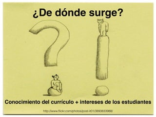 ¿De dónde surge? 
Conocimiento del currículo + intereses de los estudiantes 
http://www.flickr.com/photos/post-it01/3893833988/ 
 