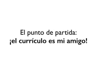 El punto de partida: 
¡el currículo es mi amigo! 
 