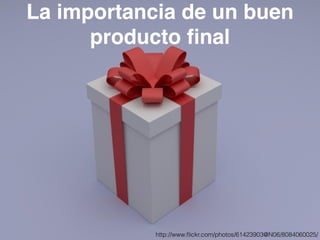 La importancia de un buen 
producto final 
http://www.flickr.com/photos/61423903@N06/8084060025/ 
 