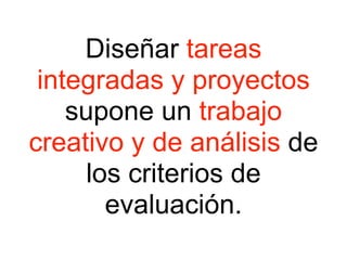 Diseñar tareas 
integradas y proyectos 
supone un trabajo 
creativo y de análisis de 
los criterios de 
evaluación. 
 