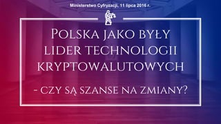 Polska jako były
lider technologii
kryptowalutowych
- czy są szanse na zmiany?
Ministerstwo Cyfryzacji, 11 lipca 2016 r.
 